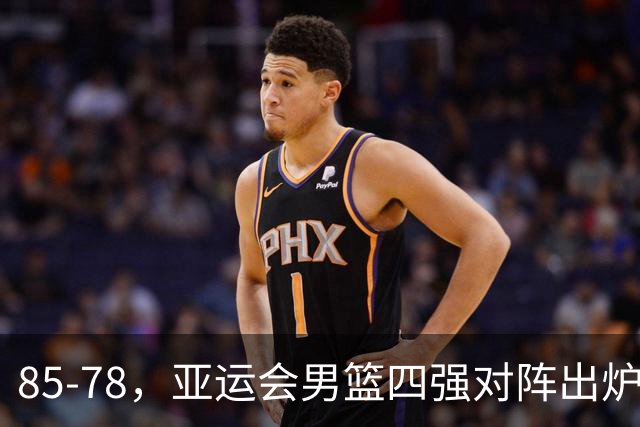85-78，亚运会男篮四强对阵出炉！中国男篮对手敲定，郭士强压力大，首发该调整了